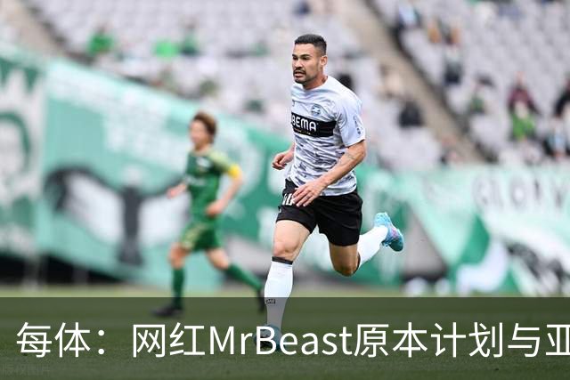 每体：网红MrBeast原本计划与亚马尔拍摄视频，但最终未能成行